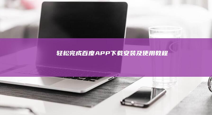 轻松完成百度APP下载、安装及使用教程